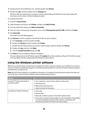 Page 203Double-click the CD or DVD drive icon, and then double-click Drivers.
4Double-click xps, and then double-click the setupxps file.
XPS driver files are copied to your computer, and any required Microsoft XPS files are launched. Follow the
instructions on the screen to finish installing the patch.
To install the XPS driver:
1Click Œ Control Panel.
2Under Hardware and Sound, click Printer, and then click Add a Printer.
3From the Add Printer dialog, click Add a local printer.
4From the “Use an existing...