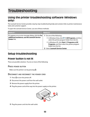 Page 50Troubleshooting
Using the printer troubleshooting software (Windows
only)
The Lexmark Service Center provides step-by-step troubleshooting help and contains links to printer maintenance
tasks and customer support.
To open the Lexmark Service Center, use one of these methods:
Method 1Method 2
If it appears on an error message dialog, click the For
additional assistance, use the Lexmark Service
Center link.1Do one of the following:
In Windows Vista, click  Œ All Programs, and then
select the printer...