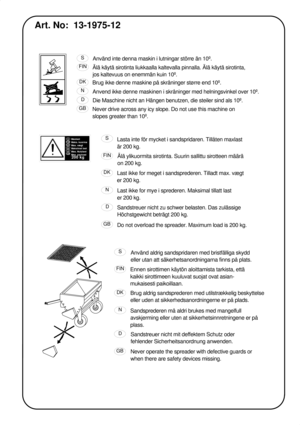 Page 3Art. No:  13-1975-12
Använd inte denna maskin i lutningar större än 10º.
Brug ikke denne maskine på skråninger større end 10º.
Anvend ikke denne maskinen i skråninger med helningsvinkel over 10º.
Die Maschine nicht an Hängen benutzen, die steiler sind als 10º.
Never drive across any icy slope. Do not use this machine on 
slopes greater than 10º.Älä käytä sirotinta liukkaalla kaltevalla pinnalla. Älä käytä sirotinta, 
jos kaltevuus on enemmän kuin 10º.
Använd aldrig sandspridaren med bristfälliga skydd...