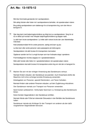 Page 5N
DStik ikke fremmede genstande ind i sandsprederen.
Stik aldrig hånden eller foden ind i sandsprederens beholder, når spredervalsen roterer.
Art. No:  13-1975-12
Gjør deg kjent med betjeningskontrollene og riktig bruk av sandsprederen. Sørg for at 
du er sikker på hvordan man frikopler betjeningskontrollene og stopper raskt.
La aldri barn bruke sandsprederen. La heller aldri voksne bruke den uten tilstrekkelige 
instrukser.
Hold arbeidsområdet fritt for andre personer, særlig små barn og dyr.
La ikke...