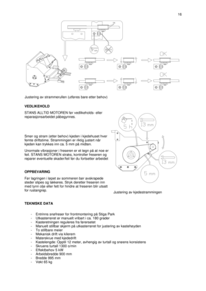 Page 5VEDLIKEHOLD
STANS ALLTID MOTOREN før vedlikeholds- eller
reparasjonsarbeidet påbegynnes.
Smør og stram (etter behov) kjeden i kjedehuset hver
femte driftstime. Strammingen er riktig justert når
kjeden kan trykkes inn ca. 5 mm på midten.
Unormale vibrasjoner i freseren er et tegn på at noe er
feil. STANS MOTOREN straks, kontroller freseren og
reparer eventuelle skader/feil før du fortsetter arbeidet
OPPBEVARING
Før lagringen i løpet av sommeren bør avskrapede
steder slipes og lakkeres. Stryk deretter...