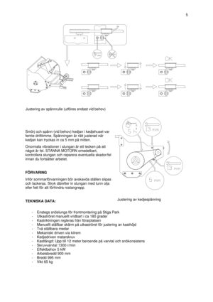 Page 6Smörj och spänn (vid behov) kedjan i kedjehuset var
femte drifttimme. Spänningen är rätt justerad när
kedjan kan tryckas in ca 5 mm på mitten.
Onormala vibrationer i slungan är ett tecken på att
något är fel. STANNA MOTORN omedelbart,
kontrollera slungan och reparera eventuella skador/fel
innan du fortsätter arbetet.
FÖRVARING
Inför sommarförvarningen bör avskavda ställen slipas
och lackeras. Stryk därefter in slungan med tunn olja
eller fett för att förhindra rostangrepp.
TEKNISKA DATA:
- Enstegs...