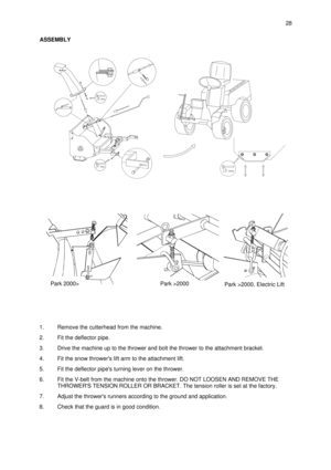 Page 61.Remove the cutterhead from the machine.
2.Fit the deflector pipe.
3.Drive the machine up to the thrower and bolt the thrower to the attachment bracket.
4.Fit the snow throwers lift arm to the attachment lift.
5.Fit the deflector pipes turning lever on the thrower.
6.Fit the V-belt from the machine onto the thrower. DO NOT LOOSEN AND REMOVE THE
THROWERS TENSION ROLLER OR BRACKET. The tension roller is set at the factory.
7.Adjust the throwers runners according to the ground and application.
8.Check that...