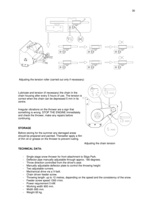 Page 8Lubricate and tension (if necessary) the chain in the
chain housing after every 5 hours of use. The tension is
correct when the chain can be depressed 5 mm in its
centre.
Irregular vibrations on the thrower are a sign that
something is wrong. STOP THE ENGINE immediately
and check the thrower, make any repairs before
continuing.
STORAGE
Before storing for the summer any damaged areas
should be prepared and painted. Thereafter apply a film
of thin oil or grease on the thrower to prevent rusting.
TECHNICAL...