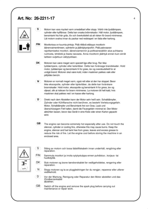 Page 4FIN
S
DK
GB
N
D
FIN
S
DK
GB
N
D
4
Motorn kan vara mycket varm omedelbart efter stopp. Vidrör inte ljuddämpare, 
cylinder eller kylflänsar. Detta kan orsaka brännskador. Håll motor, ljuddämpare, 
bensintank fria från gräs, löv och överkottsfett så att risken för brand minimeras. 
Låt motorn svalna innan du packar ned redskapet i en låda eller kartong.
Moottorissa on kuumia pintoja. Pidä riittävä etäisyys moottorin 
äänenvaimentimeen, sylinteriin ja jäähdytysripoihin. Pidä palovaaran 
rajoittamiseksi...