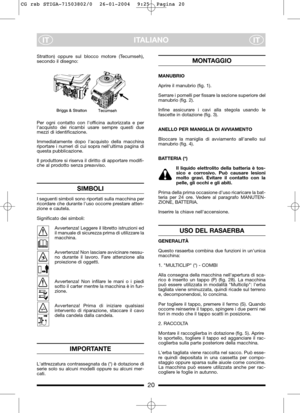 Page 8ITALIANO
ITIT
Stratton) oppure sul blocco motore (Tecumseh),
secondo il disegno:
Per ogni contatto con lofficina autorizzata e per
lacquisto dei ricambi usare sempre questi due
mezzi di identificazione.
Immediatamente dopo lacquisto della macchina
riportare i numeri di cui sopra nellultima pagina di
questa pubblicazione.
Il produttore si riserva il diritto di apportare modifi-
che al prodotto senza preavviso.
SIMBOLI
I seguenti simboli sono riportati sulla macchina per
ricordare che durante luso occorre...