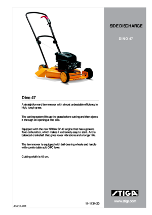 Page 1January 3, 2006
www.stiga.com
Dino 47
11-1134-20
SIDE DISCHARGE
DINO 47
A straightforward lawnmower with almost unbeatable efficiency in 
high, tough grass.  
  
The cutting system lifts up the grass before cutting and then ejects 
it through an opening at the side.  
  
Equipped with the new STIGA SV 40 engine that has a genuine 
float carburettor, which makes it extremely easy to start. And a 
balanced crankshaft that gives lower vibrations and a longer life.  
  
The lawnmower is equipped with...