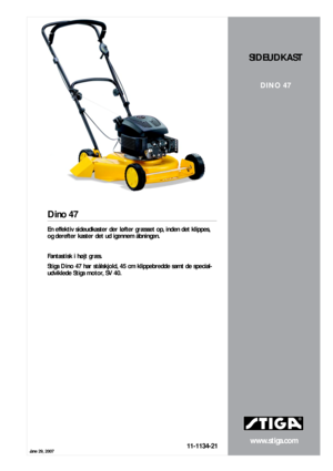 Page 1June 29, 2007
www.stiga.com
Dino 47
11-1134-21
SIDEUDKAST
DINO 47
En effektiv sideudkaster der løfter græsset op, inden det klippes, 
og derefter kaster det ud igennem åbningen.  
  
Fantastisk i højt græs.  
Stiga Dino 47 har stålskjold, 45 cm klippebredde samt de special-
udviklede Stiga motor, SV 40.  
   