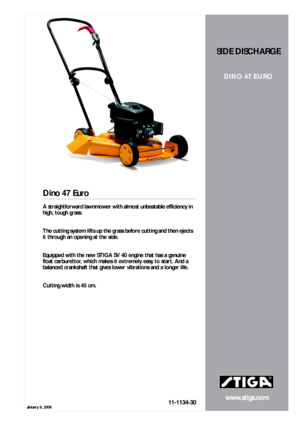 Page 1January 9, 2006
www.stiga.com
Dino 47 Euro
11-1134-30
SIDE DISCHARGE
DINO 47 EURO
A straightforward lawnmower with almost unbeatable efficiency in 
high, tough grass.  
  
The cutting system lifts up the grass before cutting and then ejects 
it through an opening at the side.  
  
Equipped with the new STIGA SV 40 engine that has a genuine 
float carburettor, which makes it extremely easy to start. And a 
balanced crankshaft that gives lower vibrations and a longer life.  
  
Cutting width is 45 cm.   
