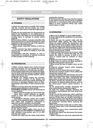 Page 8ENGLISHGBGB
SAFETY REGULATIONS
1) Read the instructions carefully. Get familiar
with the controls and the proper use of the
equipment. Learn how to stop the engine quick-
ly.
2) Only use the lawnmower for the purpose for
which it was designed, i.e. for cutting and col-
lecting grass. Any other use can be hazardous,
causing injury or damage to people and/or
property.
3) Never allow children or people unfamiliar with
these instructions to use the lawnmower. Local
regulations may restrict the age of the...