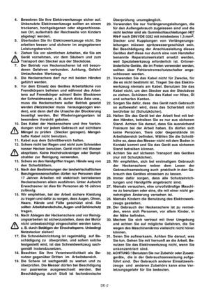 Page 7
DE-2
4. Bewahren Sie Ihre Elektrowerkzeuge sicher auf.
Unbenutzte Elektrowerkzeuge sollten an einem
trockenen, hochgelegenen oder abgeschlosse-
nen Ort,  außerhalb der R eichweite von Kindern
abgelegt werden.
5. Überlasten Sie ihr Elektrowerkzeuge nicht. Sie arbeiten besser und sicherer im angegebenen
Leistungsbereich.
6. Ziehen Sie vor sämtlichen Arbeiten, die Sie am Gerät vornehmen, vor dem Säubern und zum
Transport den Stecker aus der Steckdose.
7. Der Betrieb von Heckenscheren ist mit beson- deren...