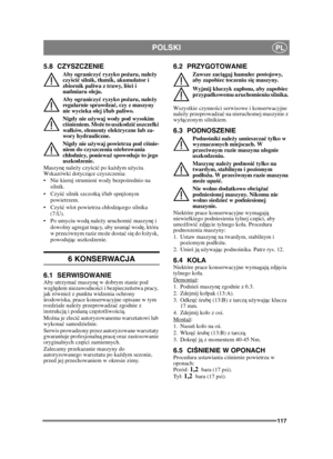 Page 117117
POLSKIPL
5.8 CZYSZCZENIE
Aby ograniczyć ryzyko po żaru, nale ży 
czy ści ć silnik, t łumik, akumulator i 
zbiornik paliwa z trawy, li ści i 
nadmiaru oleju.
Aby ograniczy ć ryzyko po żaru, nale ży 
regularnie sprawdza ć, czy z maszyny 
nie wycieka olej i/lub paliwo. 
Nigdy nie u żywaj wody pod wysokim 
ci śnieniem. Mo że to uszkodzi ć uszczelki 
wa łków, elementy elektryczne lub za-
wory hydrauliczne.
Nigdy nie u żywaj powietrza pod ci śnie-
niem do czyszczenia o żebrowania 
ch łodnicy, poniewa ż...