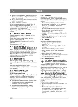 Page 120120
POLSKIPL
4. Wyczyść filtr papierowy, stukaj ąc nim lekko o 
pask ą powierzchni ę. Je śli jest bardzo brudny, 
nale ży go wymieni ć.
5. Wyczy ść filtr wst ępny. Je śli jest bardzo brudny, 
nale ży go wymieni ć.
6. Zó ż w odwrotnej kolejno ści.
Do czyszczenia papierowego wkadu filtra nie 
nale ży u żywa ć spr ężonego powietrza ani 
rozpuszczalników naftowych, np. nafty, poniewa ż 
spowoduje to jego uszkodzenie.
Papierowego wkadu filtra nie nale ży smarowa ć 
olejem. 
6.13 ŚWIECA ZAP ŁONOWAŚwiec ę...