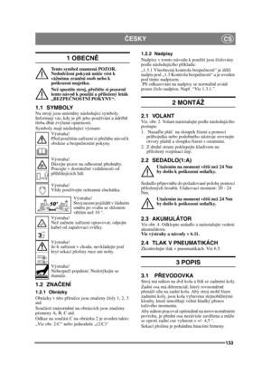 Page 133133
ČESKYCS
1 OBECN Ě
Tento symbol znamená POZOR. 
Nedodržení pokyn ů m ůže vést k 
vážnému zran ění osob nebo k 
poškození majetku.
Než spustíte stroj, p řeč tě te si pozorn ě 
tento návod k použití a p řiložený leták 
„BEZPE ČNOSTNÍ POKYNY“.
1.1 SYMBOLYNa stroji jsou umíst ěny následující symboly. 
Informují vás, kdy je p ři jeho používání a údržb ě 
t ř eba dbát zvýšené opatrnosti.
Symboly mají následující význam: Výstraha!
Před použitím za řízení si p ře čtě te návod k 
obsluze a bezpe čnostní...