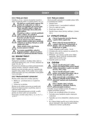 Page 137137
ČESKYCS
5.5.3 Rady pro  řízení
Ujist ěte se, že je v motoru dostate čné množství 
oleje. Zvlášt ě p ři jízd ě ve svažitém terénu. Viz 5.3. 
P ři jízd ě po svazích bu ďte opatrní. P ři 
pohybu do svahu nebo ze svahu se 
prudce nerozjíždě jte ani nezastavujte. 
Nikdy nejezd ěte nap říč  svahem. Po 
svahu se pohybujte shora dol ů nebo 
zdola nahoru.
P ři jízd ě po svahu a v ostrých zatá čkách 
snižte rychlost, aby nedošlo k 
p řevrácení stroje nebo abyste neztratili 
kontrolu nad jeho  řízením.
Máte-li...