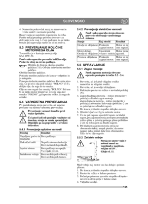 Page 155155
SLOVENSKOSL
4. Namestite pokrovček nazaj na rezervoar in 
vrnite sedež v normalni položaj.
Rezervoarja ne napolnite popolnoma do vrha. 
Pustite nekaj praznega prostora (vso cev za 
dolivanje in še vsaj 1–2 cm pod njo), da se lahko 
bencin pri segrevanju razširi in se ne preliva.
5.3 PREVERJANJE KOLI ČINE 
MOTORNEGA OLJA 
Tovarniško je v karterju motorja olje 
SAE 10W-30.
Pred vsako uporabo preverite koli čino olja. 
Postavite stroj na ravno podlago.
Obrišite do  čistega okolico merilne 
pali čice...