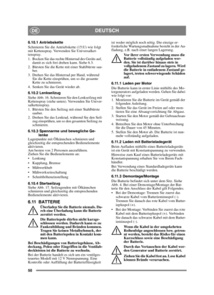 Page 5050
DEUTSCHDE
6.10.1 Antriebskette
Schmieren Sie die Antriebskette (15:U) wie folgt 
mit Kettenspray. Verwenden Sie Universalket-
tenspray.
1. Bocken Sie das rechte Hinterrad des Geräts auf, damit es sich frei drehen kann. Siehe 6.3.
2. Bürsten Sie die Kette mit einer Stahlbürste sau- ber.
3. Drehen Sie das Hinterrad per Hand, während  Sie die Kette einsprühen, um so die gesamte 
Kette zu schmieren.
4. Senken Sie das Gerät wieder ab.
6.10.2 Lenkseilzug
Siehe Abb. 16. Schmieren Sie den Lenkseilzug mit...