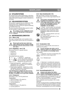 Page 6363
NEDERLANDSNL
3.2 STUURSYSTEEMDe machine heeft achterwielbesturing, zodat deze 
eenvoudig om bomen of andere obstakels heen kan 
rijden. De stuurbewegingen worden overbracht via 
een kabel.
3.3 VEILIGHEIDSSYSTEEM De machine is uitgerust met een elektrisch veilig-
heidssysteem. Het veiligheidssysteem stopt 
bepaalde activiteiten die bij een onjuiste bediening 
gevaarlijk kunnen zijn. 
De motor kan bijvoorbeeld alleen gestart worden 
als het maaidek is uitgeschakeld.De werking van het veiligheidssysteem...