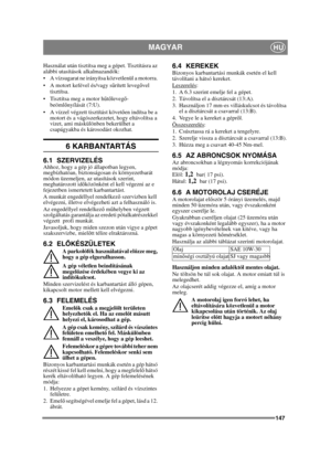 Page 147147
MAGYARHU
Használat után tisztítsa meg a gépet. Tisztításra az 
alábbi utasítások alkalmazandók:
 A vízsugarat ne irányítsa közvetlenül a motorra. 
 A motort kefével és/vagy sűrített leveg ővel 
tisztítsa.
 Tisztítsa meg a motor h űtő leveg ő-
beömlő nyílását (7:U).
 A vízzel végzett tisztítást követ ően indítsa be a 
motort és a vágószerkezetet, hogy eltávolítsa a 
vizet, ami máskülönben bekerülhet a 
csapágyakba és károsodást okozhat.
6 KARBANTARTÁS
6.1 SZERVIZELÉSAhhoz, hogy a gép jó állapotban...