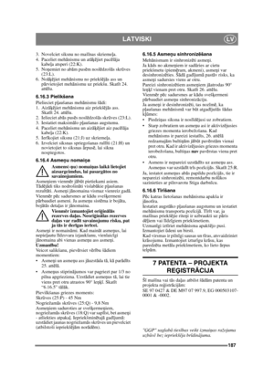 Page 187187
LATVISKILV
3. Novelciet siksnu no mašīnas skrieme ļa.
4. Paceliet meh ānismu un at āķējiet pac ēlā ja 
kabe ļa atsperi (22:K).
5. No ņemiet no ab ām pus ēm nosl ēdzoš ās skr ūves 
(23:L).
6. No āķējiet meh ānismu no priekš ējā s ass un 
p ārvietojiet meh ānismu uz priekšu. Skat īt 24. 
att ēlu.
6.16.3 Pielikšana
Pielieciet p ļaušanas meh ānismu š ādi:
1. Aiz āķējiet meh ānismu aiz priekš ējā s ass. 
Skat īt 24. attē lu.
2. Ielieciet ab ās pusē s noslēdzoš ās skr ūves (23:L).
3. Iestatiet maksim ālo p...