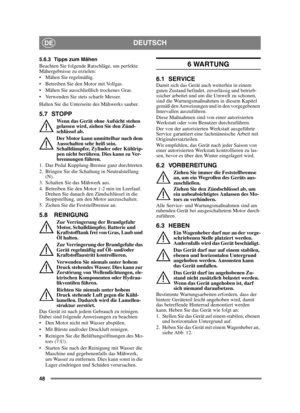 Page 4848
DEUTSCHDE
5.6.3 Tipps zum Mähen
Beachten Sie folgende Ratschläge, um perfekte 
Mähergebnisse zu erzielen:
 Mähen Sie regelmäßig.
 Betreiben Sie den Motor mit Vollgas.
 Mähen Sie ausschließlich trockenes Gras.
 Verwenden Sie stets scharfe Messer.
Halten Sie die Unterseite des Mähwerks sauber.
5.7 STOPP
Wenn das Gerät ohne Aufsicht stehen 
gelassen wird, ziehen Sie den Zünd-
schlüssel ab.
Der Motor kann unmittelbar nach dem 
Ausschalten sehr heiß sein. 
Schalldämpfer, Zylinder oder Kühlrip-
pen nicht...