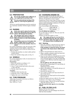 Page 5858
ENGLISHEN
6.2 PREPARATION
Prevent the machine from rolling by al-
ways applying the parking brake.
Prevent unintentional starting of the 
engine by removing the ignition key. 
All service and all maintenance must be carried out 
on a stationary machine with the engine switched 
off.
6.3 RAISING
Jacks must only be placed in the desig-
nated area. Placing the jack in other lo-
cations will damage the machine. 
The machine must only be raised on 
hard, stable and horizontal surfaces. 
Otherwise there is...