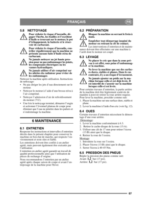 Page 6767
FRANÇAISFR
5.8 NETTOYAGE
Pour réduire le risque d’incendie, dé-
gager l’herbe, les feuilles et l’excédent 
d’huile se trouvant sur le moteur, le pot 
d’échappement, la batterie et le réser-
voir de carburant.
Pour réduire le risque d’incendie, con-
trôler régulièrement que la machine ne 
présente aucune fuite d’huile et/ou de 
carburant. 
Ne jamais nettoyer au jet haute pres-
sion pour ne pas endommager les joints, 
les composants électriques ou les 
vannes hydrauliques.
Ne jamais utiliser d’air...