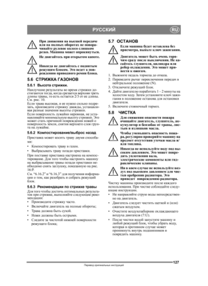 Page 127127
РУССКИЙRU
Перевод оригинальных  инструкций
При  движении  на высшей  передаче  
или  на полных  оборотах  не повора -
чивайте  рулевое  колесо  слишком 
резко . Машина  может  опрокинуться .
Не  двигайтесь  при  открытом  капоте .
Никогда  не  двигайтесь  с поднятым  
режущим  блоком . Это  ведет  к  пов -
реждению  приводного  ремня  блока.
5.6СТРИЖКА  ГАЗОНОВ
5.6.1Высота  стрижки .
Наилучшие  результаты  во  время  стрижки  до -
стигаются  тогда , ко гд а  срезается  верхняя треть  
длины  травы ,...