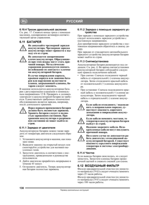 Page 130130
РУССКИЙRU
Перевод оригинальных  инструкций
6.10.4 Тросик  дроссельной  заслонки
См . рис . 17.  Смажьте  концы  троса  с  помощью  
масленки , одновременно  активируя  соответс -
твующий  орган  управления .
6.11БАТАРЕЯ
Не допускайте  чрезмерной  зарядки  
аккумулятора . Чрезмерная  зарядка  
аккумулятора  может  привести  к  вы -
ходу  его  из  строя .
Не  допускается  закорачивание  
клемм  аккумулятора . Образующие -
ся  при  этом  искры  могут  стать  при -
чиной  пожара . Металлические...