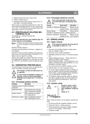 Page 155155
SLOVENSKOSL
Prevod izvirnih navodil
2. Odprite pokrovček rezervoarja (6:R).
3. Pazljivo nalijte bencin.
4. Namestite pokrov ček nazaj na re zervoar in vr-
nite sedež v normalni položaj.
Rezervoarja ne napoln ite popolnoma do vrha. Pu-
stite nekaj praznega prostora (vso cev za dolivanje 
in še vsaj 1–2 cm pod njo), da se lahko bencin pri 
segrevanju razširi in se ne preliva.
5.3 PREVERJANJE KOLI ČINE MO-
TORNEGA OLJA 
Tovarniško je v karterju motorja olje 
SAE 10W-30.
Pred vsako uporabo preverite koli...