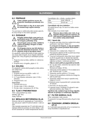 Page 157157
SLOVENSKOSL
Prevod izvirnih navodil
6.2 PRIPRAVE
Vedno vklopite parkirno zavoro, da 
preprečite samodejno pr emikanje stro-
ja.
Izvlecite klju č za vžig, da ne more priti 
do nenamernega zagona motorja. 
Vsa servisna in vzdrževalna dela morate opraviti, 
ko stroj miruje in ima motor ugasnjen.
6.3 DVIGANJE
Dvigalke podstavljajte samo pod za to 
predvidena mesta.  Če dvigalko podsta-
vite drugam, poškoduje stroj. 
Stroj dvigajte samo na trdni, stabilni in 
vodoravni podlagi. Druga če se lahko 
stroj...
