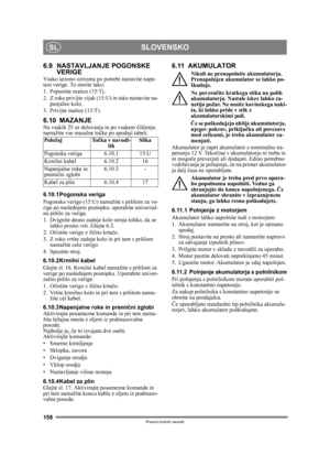 Page 158158
SLOVENSKOSL
Prevod izvirnih navodil
6.9 NASTAVLJANJE POGONSKE VERIGE
Vsako sezono oziroma po pot rebi nastavite nape-
tost verige. To storite tako:
1. Popustite matice (15:T).
2. Z roko privijte vijak (15:U) in tako nastavite na- penjalno kolo.
3. Privijte matice (15:T).
6.10 MAZANJENa vsakih 25 ur delovanja in po vsakem  čiš čenju 
namažite vse mazalne to čke po spodnji tabeli.
6.10.1Pogonska veriga
Pogonsko verigo (15:U) nama žite s pršilom za ve-
rige po naslednjem postopku: uporabite univerzal-...