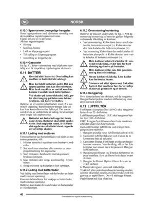 Page 4040
NORSKNO
Oversettelse av orginal bruksanvisning
6.10.3 Spennarmer bevegelige hengsler
Smør lagerpunktene med  oljekanne samtidig som 
de respektive reguleringene aktiveres. 
Gjøres enklest av to personer.
Aktiver reguleringene:
•Styring
• Kobling, brems
• Løft av klippeaggregatet
• Tilkopling av klippeaggregatet
• Innstilling av klippehøyde
6.10.4 Gassvaier
Se fig. 17. Smør vaiere ndene med oljekanne sam-
tidig som de respektive reguleringene aktiveres.
6.11 BATTERI
Overlad aldri batteriet. Overlading...
