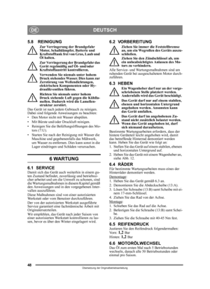 Page 4848
DEUTSCHDE
Übersetzung der Originalbetriebsanleitung
5.8 REINIGUNG
Zur Verringerung der Brandgefahr 
Motor, Schalldämpfer, Batterie und 
Kraftstofftank frei von Gras, Laub und 
Öl halten.
Zur Verringerung der Brandgefahr das 
Gerät regelmäßig auf Öl- und/oder 
Kraftstoffaustritt kontrollieren. 
Verwenden Sie niemals unter hohem 
Druck stehendes Wasser. Dies kann zur 
Zerstörung von Wellendichtungen, 
elektrischen Komponenten oder Hy-
draulikventilen führen.
Richten Sie niemals unter hohem 
Druck...