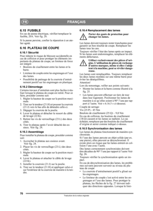 Page 7070
FRANÇAISFR
Traduction de la notice originale
6.15 FUSIBLEEn cas de panne électrique, vérifier/remplacer le 
fusible, 20A. Voir fig. 20.
Si la panne persiste, conf ier la réparation à un ate-
lier agréé.
6.16 PLATEAU DE COUPE
6.16.1 Sécurité
Pour réduire le risque de  blessure accidentelle en 
cas de collision et pour pr otéger les éléments im-
portants du plateau de coupe, un limiteur de force 
est intégré:
• Boulons de cisaillement entre les lames et la 
barre.
• Limiteur de couple entre les...