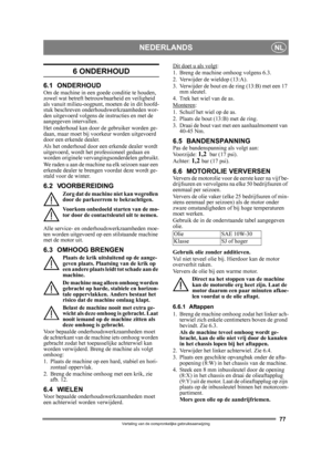 Page 7777
NEDERLANDSNL
Vertaling van de oorspronkelijke gebruiksaanwijzing
6 ONDERHOUD 
6.1 ONDERHOUDOm de machine in een goede conditie te houden, 
zowel wat betreft betrouwbaarheid en veiligheid 
als vanuit milieu-oogpunt, moeten de in dit hoofd-
stuk beschreven onderhoudswerkzaamheden wor-
den uitgevoerd volgens de  instructies en met de 
aangegeven intervallen.
Het onderhoud kan door de  gebruiker worden ge-
daan, maar moet bij voorkeur worden uitgevoerd 
door een erkende dealer. 
Als het onderhoud door een...