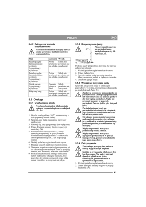 Page 4141
POLSKIPL
5.4.2 Elektryczna kontrola 
bezpieczeństwa
Przed uruchomieniem maszyny zawsze 
należy sprawdzać działanie systemu 
bezpieczeństwa.
5.5 Obsługa
5.5.1 Uruchamianie silnika
Przed uruchomieniem silnika należy 
wykonać czynności opisane w sekcjach 
5.2 - 5.4.
1.  Otwórz zawór paliwa (10:V), umieszczony z 
tyłu po prawej stronie osłony.
2. Sprawdź, czy fajka znajduje się na świecy 
zapłonowej.
3. Upewnij się, czy agregat tnący jest wyłączony. 
4. Ustaw dźwignię zmiany biegów w pozycji 
neutralnej...