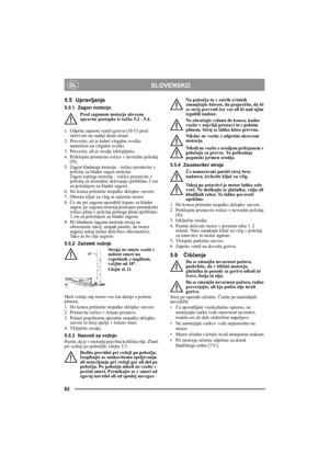 Page 8282
SLOVENSKOSL
5.5 Upravljanje
5.5.1 Zagon motorja:
Pred zagonom motorja obvezno 
opravite postopke iz točke 5.2 - 5.4.
1.  Odprite zaporni ventil goriva (10:V) pred 
okrovom na zadnji desni strani.
2. Preverite, ali je kabel vžigalne svečke 
nameščen na vžigalni svečki.
3. Preverite, ali je orodje izklopljeno. 
4. Preklopite prestavno ročico v nevtralni položaj 
(N).
5.  Zagon hladnega motorja – ročico prestavite v 
položaj za hladni zagon motorja. 
Zagon toplega motorja – ročico prestavite v 
položaj...