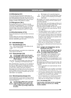 Page 107107
NEDERLANDSNL
3.4.23 Handpomp (9:V)
Als de dieselpomp lucht heeft aangezogen, bi-
jvoorbeeld omdat de tank leeg was, kan de motor 
niet zelfstandig diesel opnemen. Daarom moet u in 
dat geval met de handpomp diesel naar de motor 
pompen voordat u die probeert te starten.
3.4.24 Borgpennen (26:L).
De machine heeft aan de voorkant en aan de 
achterkant bevestigingspunten voor verschillende 
accessoires (26:M). Na het monteren van een ac-
cessoire borgt u dat met twee borgpennen. Die 
pennen worden...