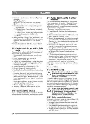 Page 128128
ITALIANO IT
6. Riempire con olio nuovo attraverso lapertura superiore. 
Olio: Vedere 2.1.
Quantità d’olio al cambio dell’olio: Vedere 
2.1.
7. Rimettere il filtro con i componenti seguenti: 17:D Coperchio
17:G Guarnizione. Controllare che la rondella  sia intatta.
17:F Nuovo filtro. Il filtro deve essere sempre  sostituito quando si cambia lolio.
17:E Molla
8. Dopo aver fatto il pieno dolio, accendere il mo- tore e lasciare la macchina in funzione per alcu-
ni minuti per controllare se vi sono...