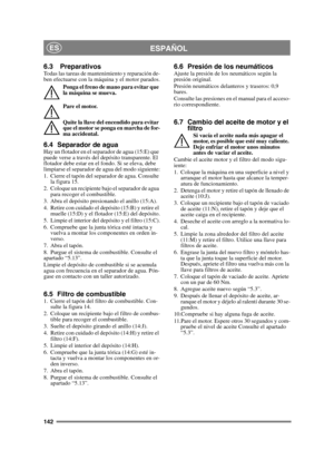 Page 142142
ESPAÑOLES
6.3 PreparativosTodas las tareas de mantenimiento y reparación de-
ben efectuarse con la máquina y el motor parados.Ponga el freno de mano para evitar que 
la máquina se mueva.
Pare el motor.
Quite la llave del encendido para evitar 
que el motor se ponga en marcha de for-
ma accidental. 
6.4 Separador de aguaHay un flotador en el separador de agua (15:E) que 
puede verse a través del depósito transparente. El 
flotador debe estar en el fondo. Si se eleva, debe 
limpiarse el separador de...