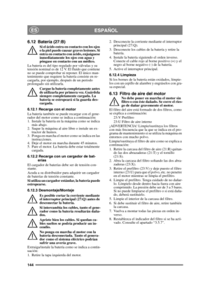 Page 144144
ESPAÑOLES
6.12 Batería (27:B)
Si el ácido entra en contacto con los ojos 
o la piel puede causar graves lesiones. Si 
entra en contacto con ácido, enjuáguese 
inmediatamente los ojos con agua y 
póngase en contacto con un médico.
La batería es del tipo regulado por válvulas y su 
tensión nominal es de 12 V. El fluido que contiene 
no se puede comprobar ni reponer. El único man-
tenimiento que requiere la batería consiste en re-
cargarla, por ejemplo, después de un período 
prolongado sin utilizarla....