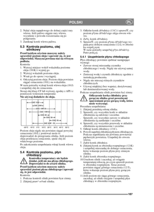 Page 167167
POLSKIPL
2. Nalać oleju nap ędowego do dolnej cz ęści rury 
wlewu. Je śli paliwo si ęgnie rury wlewu, 
wycieknie z powodu rozszerzania si ę po 
podgrzaniu.
3. Zamkn ąć korek wlewu paliwa.
5.3 Kontrola poziomu, olej 
silnikowy
Przed ka żdym u życiem maszyny nale ży 
sprawdzi ć poziom oleju i upewni ć si ę,  że jest 
odpowiedni. Maszyna powinna sta ć na równym 
podł ożu.
Kontrola:
1. Wytrzyj miejsce wokó wska źnika poziomu 
oleju (10:K) i wyjmij go.
2. Wytrzyj wska źnik poziomu oleju. 
3. Wsu ń go do...