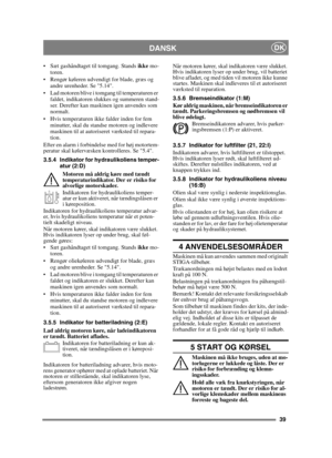 Page 3939
DANSKDK
 Sæt gashåndtaget til tomgang. Stands ikke mo-
toren.
 Rengør køleren udvendigt for blade, græs og  andre urenheder. Se 5.14.
 Lad motoren blive i tomgang til temperaturen er  faldet, indikatoren slukkes og summeren stand-
ser. Derefter kan maskinen igen anvendes som 
normalt.
 Hvis temperaturen ikke falder inden for fem  minutter, skal du standse motoren og indlevere 
maskinen til at autoriseret værksted til repara-
tion.
Efter en alarm i forbindelse med for høj motortem-
peratur skal...
