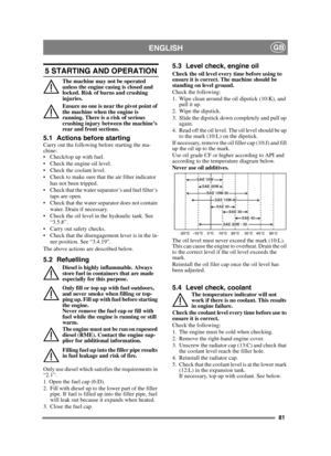 Page 8181
ENGLISHGB
5 STARTING AND OPERATION
The machine may not be operated 
unless the engine casing is closed and 
locked. Risk of burns and crushing 
injuries.
Ensure no one is near the pivot point of 
the machine when the engine is 
running. There is a risk of serious 
crushing injury between the machine’s 
rear and front sections.
5.1 Actions before startingCarry out the following before starting the ma-
chine:
 Check/top up with fuel.
 Check the engine oil level.
 Check the coolant level.
 Check to make...