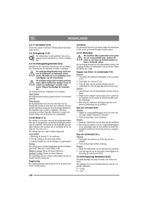 Page 106106
NEDERLANDSNL
3.4.17 Urenteller (2:H)
Toont het aantal werkuren. Werkt alleen bij draai-
ende motor.
3.4.18 Koplamp (1:K)
De schakelaar wordt gebruikt om de ko-
plamp van de machine in- of uit te schake-
len.
3.4.19 Ontkoppelingshendel (9:U)
Hendel om de variabele transmissie uit te schake-
len. Daarna kan de machine worden verplaatst.
De ontkoppelingshendel mag nooit tus-
sen de binnenste en buitenste stand 
staan. Dit leidt tot oververhitting en be-
schadiging van de transmissie.
De machine mag...