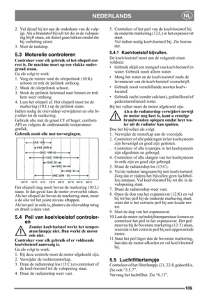Page 109109
NEDERLANDSNL
2. Vul diesel bij tot aan de onderkant van de vulp-
ijp. Als u brandstof bijvult tot die in de vulopen-
ing blijft staan, zal diesel gaan lekken omdat die 
bij verhitting uitzet.
3. Sluit de tankdop.
5.3 Motorolie controleren
Controleer voor elk gebruik of het oliepeil cor-
rect is. De machine moet op een vlakke onder-
grond staan.
Ga als volgt te werk:
1. Veeg de ruimte rond de oliepeilstok (10:K) 
schoon en trek de peilstok omhoog.
2. Maak de oliepeilstok schoon. 
3. Steek de peilstok...