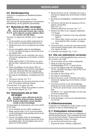 Page 113113
NEDERLANDSNL
6.6 Bandenspanning
Gebruik de voorgeschreven standaard bandens-
panning.
Bandenspanning voor en achter: 0,9 bar.
Kijk ook naar de bandenspanning in de gebruiker-
shandleiding van het gebruikte gereedschap.
6.7 Motorolie en filter vervangen
Direct na het stoppen van de machine 
kan de motorolie erg heet zijn. Laat de 
motor daarom een paar minuten afkoe-
len voordat u de olie aftapt.
Vervang vervolgens het oliefilter op de volgende 
wijze:
1. Zet de machine op een vlakke ondergrond en...