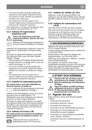 Page 1313
SVENSKASE
• Låt motorn fortsätta att gå på tomgång tills 
temperaturen har sjunkit, indikatorns släckts 
och summern tystnat. Därefter kan maskinen 
användas som vanligt igen.
• Om temperaturen inte har sjunkit inom 5 
minuter, stoppa motorn och lämna maskinen till 
auktoriserad verkstad för reparation.
Efter indikering av för hög motortemperatur skall 
kylarvätskans nivå kontrolleras. Se “5.4”.
3.5.4 Indikator för hydrauloljans 
temperatur (2:D)
Motorn får aldrig köras med tänd 
temperaturindikator....
