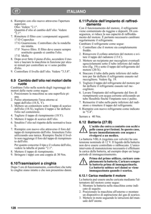 Page 128128
ITALIANO IT
6. Riempire con olio nuovo attraverso lapertura 
superiore. 
Olio: Vedere 2.1.
Quantità d’olio al cambio dell’olio: Vedere 
2.1.
7. Rimettere il filtro con i componenti seguenti:
17:D Coperchio
17:G Guarnizione. Controllare che la rondella 
sia intatta.
17:F Nuovo filtro. Il filtro deve essere sempre 
sostituito quando si cambia lolio.
17:E Molla
8. Dopo aver fatto il pieno dolio, accendere il mo-
tore e lasciare la macchina in funzione per alcu-
ni minuti per controllare se vi sono...